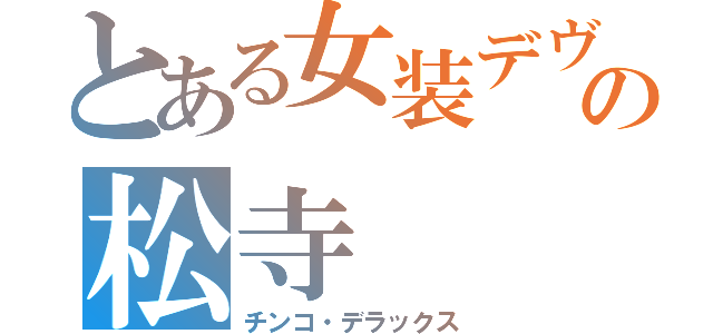 とある女装デヴの松寺（チンコ・デラックス）