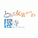 とある女装デヴの松寺（チンコ・デラックス）