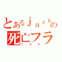 とあるｊａｃｋの死亡フラグ（フラグ）