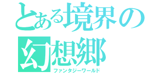 とある境界の幻想郷（ファンタジーワールド）