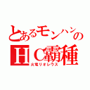 とあるモンハンのＨＣ霸種（火竜リオレウス）