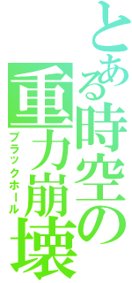 とある時空の重力崩壊（ブラックホール）