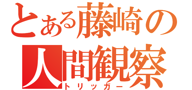 とある藤崎の人間観察（トリッガー）