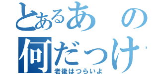 とあるあの何だっけ（老後はつらいよ）