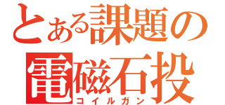 とある課題の電磁石投射砲（コイルガン）