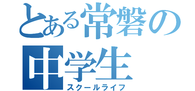 とある常磐の中学生（スクールライフ）