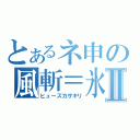 とあるネ申の風斬＝氷華Ⅱ（ヒューズカザキリ）