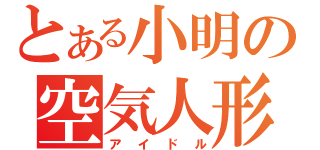 とある小明の空気人形（アイドル）