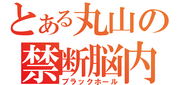 とある丸山の禁断脳内（ブラックホール）