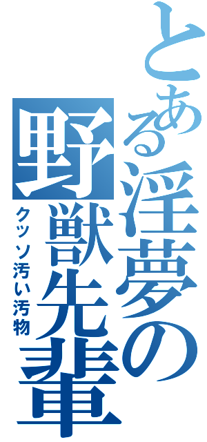 とある淫夢の野獣先輩（クッソ汚い汚物）