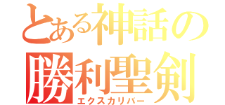 とある神話の勝利聖剣（エクスカリバー）