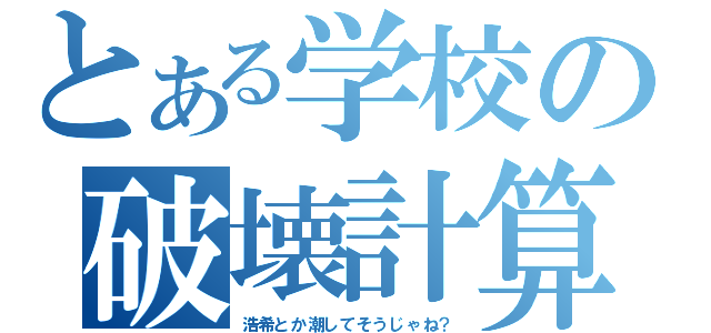 とある学校の破壊計算（浩希とか潮してそうじゃね？）