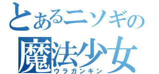 とあるニソギの魔法少女（ウラガンキン）