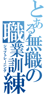 とある無職の職業訓練（ジョブトレーニング）