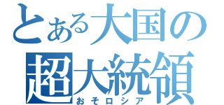 とある大国の超大統領（おそロシア）