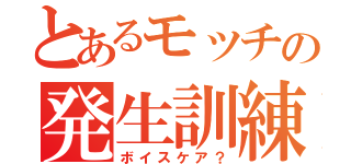 とあるモッチの発生訓練（ボイスケア？）