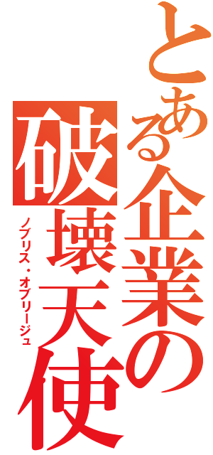 とある企業の破壊天使（ノブリス・オブリージュ）