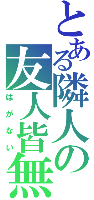 とある隣人の友人皆無（はがない）