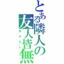 とある隣人の友人皆無（はがない）