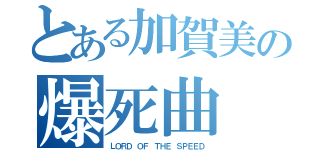 とある加賀美の爆死曲（ＬＯＲＤ ＯＦ ＴＨＥ ＳＰＥＥＤ）