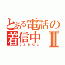 とある電話の着信中Ⅱ（でんわだよ）