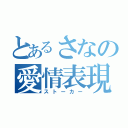 とあるさなの愛情表現（ストーカー）