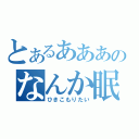 とあるあああのなんか眠い（ひきこもりたい）