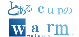 とあるｃｕｐのｗａｒｍ（ｗｅｌｃｏｍｅ）