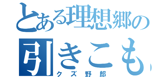 とある理想郷の引きこもり（クズ野郎）