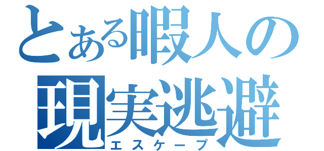 とある暇人の現実逃避（エスケープ）