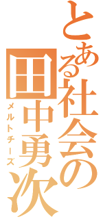 とある社会の田中勇次（メルトチーズ）