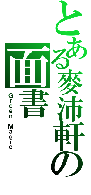 とある麥沛軒の面書（Ｇｒｅｅｎ Ｍａｇｉｃ）