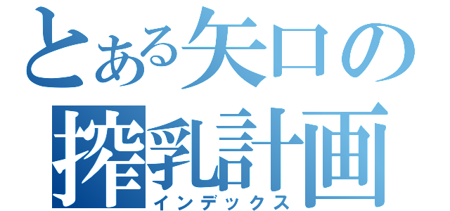 とある矢口の搾乳計画（インデックス）