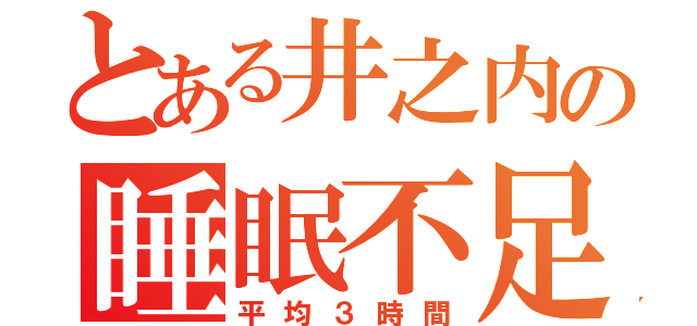 とある井之内の睡眠不足（平均３時間）