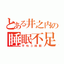 とある井之内の睡眠不足（平均３時間）