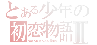 とある少年の初恋物語Ⅱ（伝えたかったあの言葉を）