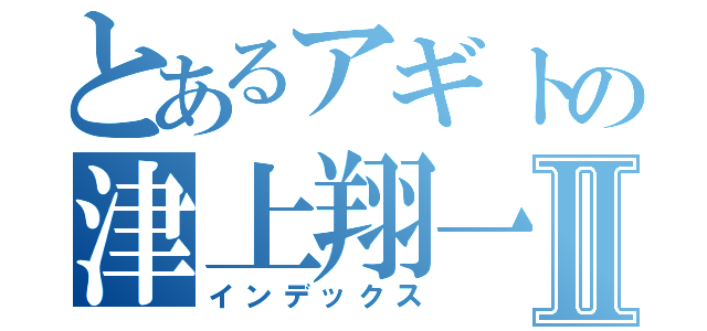 とあるアギトの津上翔一Ⅱ（インデックス）