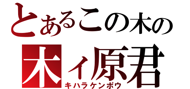 とあるこの木の木ィ原君（キハラケンポウ）