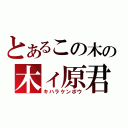 とあるこの木の木ィ原君（キハラケンポウ）