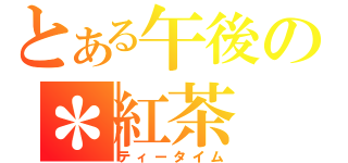 とある午後の＊紅茶（ティータイム）