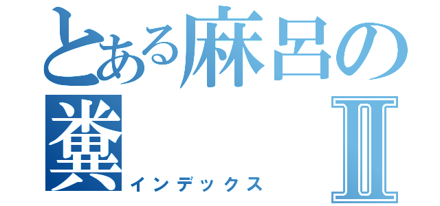 とある麻呂の糞Ⅱ（インデックス）