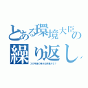 とある環境大臣の繰り返し（３０年後の自分は何歳かな？）