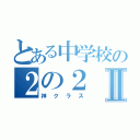 とある中学校の２の２Ⅱ（神クラス）