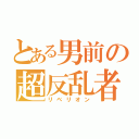 とある男前の超反乱者（リベリオン）