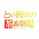 とある饅頭の茶番劇場（ショートコント）