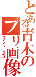 とある青木のプリ画像（Ｇｏｏｇｌｅの神）