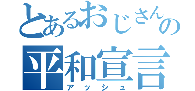 とあるおじさんの平和宣言（アッシュ）