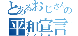 とあるおじさんの平和宣言（アッシュ）