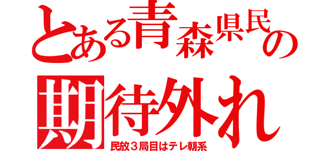 とある青森県民の期待外れ（民放３局目はテレ朝系）