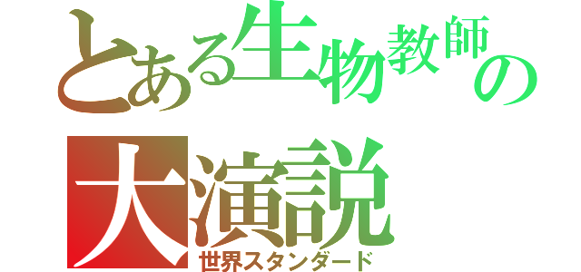 とある生物教師の大演説（世界スタンダード）